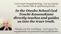 In the Otsubo School God Tenchi-KanenoKami directly teaches and guides us into the truer truth. 12-23-2023