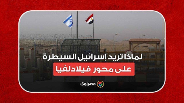 لماذا تريد إسرائيل السيطرة على محور فيلادلفيا على الحدود المصرية مع غزة ؟