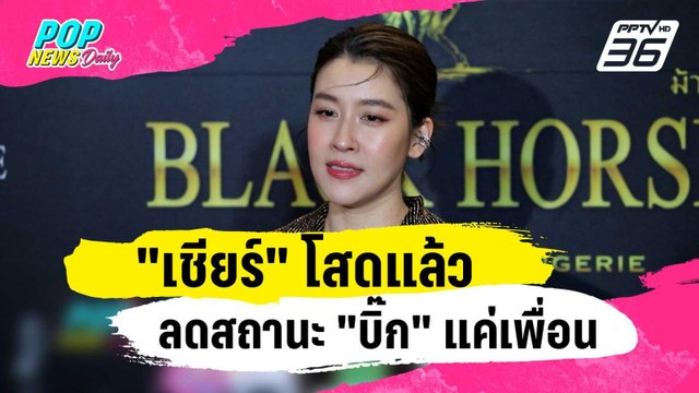 เชียร์ โสดแล้วลดสถานะ บิ๊ก แค่เพื่อน | ข่าวบันเทิง36 | 25 ธ.ค. 66