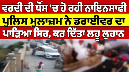 ਵਰਦੀ ਦੀ ਧੌਂਸ 'ਚ ਹੋ ਰਹੀ ਨਾਇਨਸਾਫੀ,ਪੁਲਿਸ ਮੁਲਾਜ਼ਮ ਨੇ ਡਰਾਈਵਰ ਦਾ ਪਾੜਿਆ ਸਿਰ,ਕਰ'ਤਾ ਲਹੂ ਲੁਹਾਨ|OneIndia Punjabi