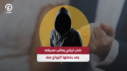 شاب تركي يعاقب صديقته بعد رفضها الزواج منه