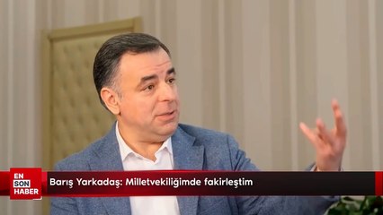 Barış Yarkadaş: Milletvekiliğimde fakirleştim