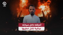 أحرقته داخل سيارته عراقية تقتل خطيبها