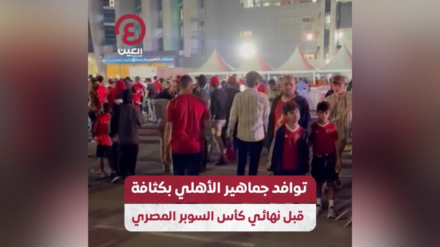 توافد جماهير الأهلي بكثافة قبل نهائي كأس السوبر المصري