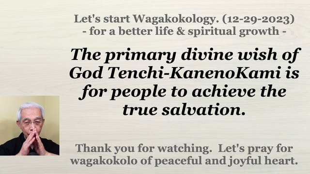 The primary divine wish of God Tenchi-KanenoKami is for people to achieve the true salvation. 12-29-2023