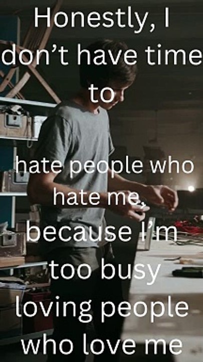 Honestly, I don’t have time to hate people who hate me, because I’m too busy loving people who love me