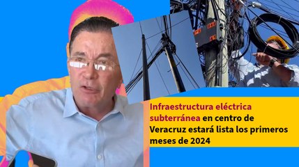 Infraestructura eléctrica subterránea en centro de Veracruz estará lista los primeros meses de 2024