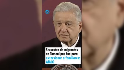 Secuestro de migrantes en Tamaulipas fue para extorsionar a familiares: AMLO