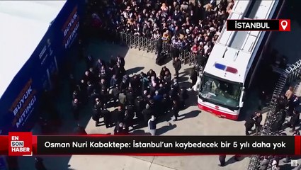Osman Nuri Kabaktepe: İstanbul’un kaybedecek bir 5 yılı daha yok