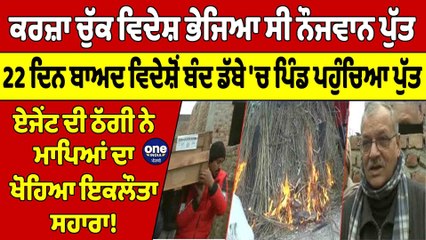 ਕਰਜ਼ਾ ਚੁੱਕ ਵਿਦੇਸ਼ ਭੇਜਿਆ ਸੀ ਨੌਜਵਾਨ ਪੁੱਤ, 22 ਦਿਨ ਬਾਅਦ ਵਿਦੇਸ਼ੋਂ ਬੰਦ ਡੱਬੇ 'ਚ ਪਿੰਡ ਪਹੁੰਚਿਆ ਪੁੱਤ |