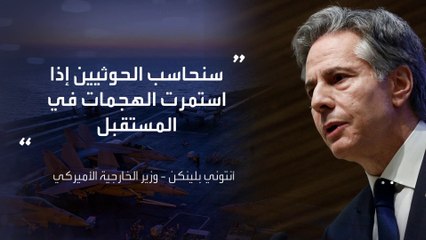 بيلنكن يتوعد الحوثيين بالمحاسبة على تهديد السفن التجارية في البحر الأحمر