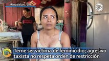 Brisa teme ser víctima de feminicidio; agresivo taxista de Minatitlán no respeta orden de restricción