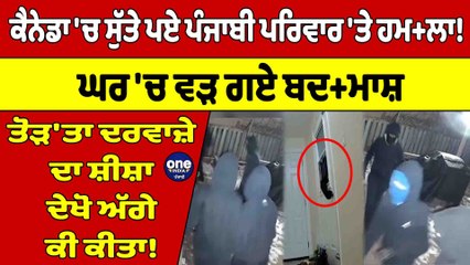 ਕੈਨੇਡਾ 'ਚ ਸੁੱਤੇ ਪਏ ਪੰਜਾਬੀ ਪਰਿਵਾਰ 'ਤੇ ਹਮ+ਲਾ!ਘਰ 'ਚ ਵੜ ਗਏ ਬਦ+ਮਾਸ਼,ਤੋੜ'ਤਾ ਦਰਵਾਜ਼ੇ ਦਾ ਸ਼ੀਸ਼ਾ|OneIndia Punjabi