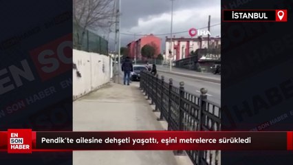 Pendik'te ailesine dehşeti yaşattı, eşini metrelerce sürükledi