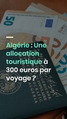 Algérie : Une allocation touristique de 300 euros par voyage en discussion