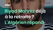 Riyad Mahrez déjà à la retraite ? L’Algérien répond