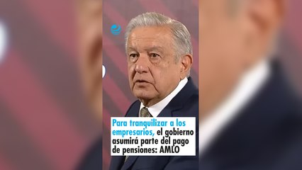 Para tranquilizar a los empresarios, el gobierno asumirá parte del pago de pensiones: AMLO
