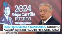 Para tranquilizar a los empresarios, el gobierno asumirá parte del pago de pensiones: AMLO
