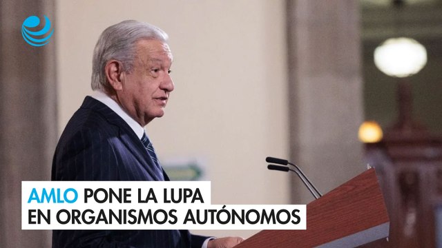 AMLO pone la lupa en organismos autónomos en su paquete de reformas que presentará en febrero