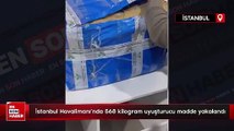 İstanbul Havalimanı’nda 568 kilogram uyuşturucu madde yakalandı