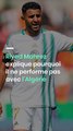 Riyad Mahrez explique pourquoi il ne performe pas avec l’Algérie