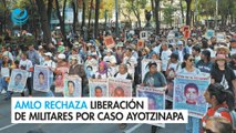 AMLO rechaza liberación de militares por caso Ayotzinapa