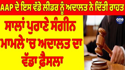 AAP ਦੇ ਇਸ ਵੱਡੇ ਲੀਡਰ ਨੂੰ ਅਦਾਲਤ ਨੇ ਦਿੱਤੀ ਰਾਹਤ, ਸਾਲਾਂ ਪੁਰਾਣੇ ਸੰਗੀਨ ਮਾਮਲੇ 'ਚ ਅਦਾਲਤ ਦਾ ਵੱਡਾ ਫ਼ੈਸਲਾ |