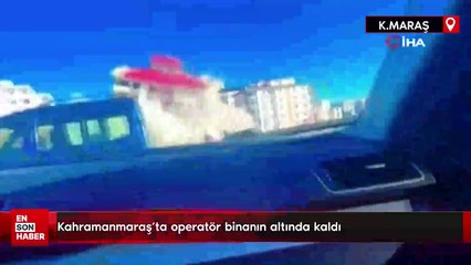 Kahramanmaraş'ta operatör binanın altında kaldı