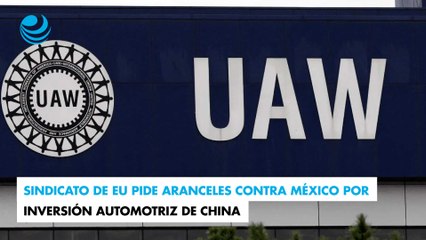 Sindicato de EU pide aranceles contra México por inversión automotriz de China