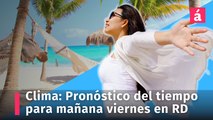 Clima: Pronóstico del tiempo para mañana viernes en la República Dominicana