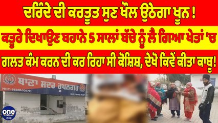 ਦਰਿੰਦੇ ਦੀ ਕਰਤੂਤ ਸੁਣ ਖੌਲ ਉਠੇਗਾ ਖੂਨ! ਕਤੂਰੇ ਦਿਖਾਉਣ ਬਹਾਨੇ 5 ਸਾਲਾਂ ਬੱਚੇ ਨੂੰ ਲੈ ਗਿਆ ਖੇਤਾਂ ’ਚ |