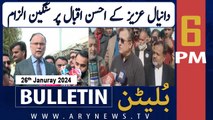 ARY News 6 PM Bulletin | Daniyal Aziz criticizes Ahsan Iqbal | 26th JAN 2024
