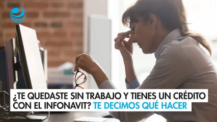 ¿Te quedaste sin trabajo y tienes un crédito con el Infonavit? Aquí te decimos qué hacer