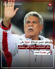 «بيجيبوا مدربين ميصلحوش».. حسن شحاتة يفتح النار ضد اتحاد الكرة والمشرف على المنتخب