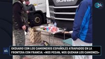 OKDIARIO con los camioneros españoles atrapados en la frontera con Francia: «Nos pegan, nos queman los camiones…»