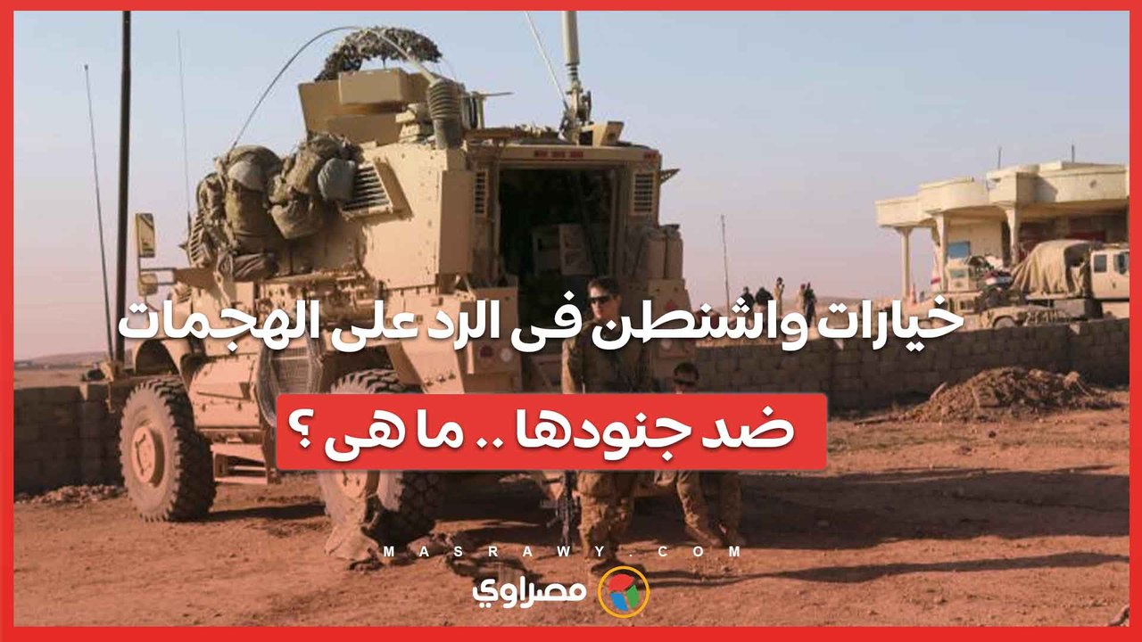 خيارات واشنطن للرد على الهجمات ضد جنودها فى الشرق الأوسط .. ما هى ؟