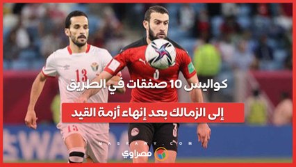 بينهم ثلاثي الأهلي السابق.. كواليس 10 صفقات في الطريق إلى الزمالك بعد إنهاء أزمة القيد