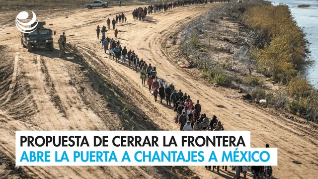 Propuesta de cerrar la frontera abre la puerta a chantajes a México