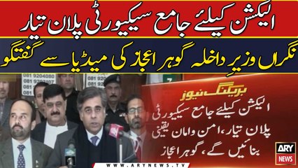 Election ke liye security plan tayar hai: Gohar Ejaz