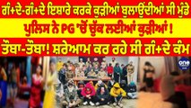 ਗੰ+ਦੇ-ਗੰ+ਦੇ ਇਸ਼ਾਰੇ ਕਰਕੇ ਕੁੜੀਆਂ ਬੁਲਾਉਂਦੀਆਂ ਸੀ ਮੁੰਡੇ, ਪੁਲਿਸ ਨੇ PG 'ਚੋਂ ਚੁੱਕ ਲਈਆਂ ਕੁੜੀਆਂ! |