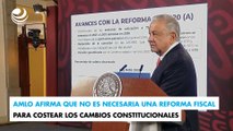 AMLO afirma que no es necesaria una reforma fiscal para costear los cambios constitucionales