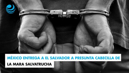 México entrega a El Salvador a presunta cabecilla de la Mara Salvatrucha