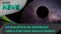 Apocalíptico ou histórico? Ciência pode criar buracos negros! | 09:02:2024 | #OlharDigital