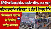 ਦਿੱਲੀ 'ਚ ਕਿਸਾਨਾਂ ਖੌਫ- ਸਰਹੱਦਾਂ ਸੀਲ- 144 ਲਾਗੂ, ਹਰਿਆਣਾ ਵਾਲਿਆਂ ਨੇ ਸੜਕਾਂ 'ਚ ਗੱਡ'ਤੇ ਨੋਕਦਾਰ ਕਿੱਲ |