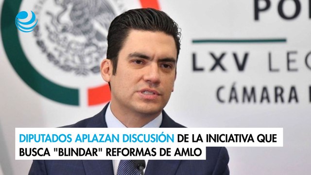 Diputados aplazan discusión de la iniciativa que busca blindar reformas de AMLO