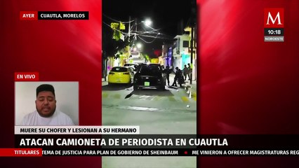 Periodista en Cuautla narra ataque armado en su contra; su chofer murió y su hermano está lesionado