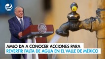AMLO da a conocer acciones para revertir falta de agua en el Valle de México