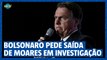 Bolsonaro pede afastamento de Moraes em investigação