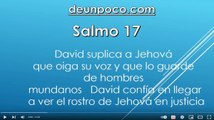 Salmo 17 Salmo 17  David suplica a Jehová que oiga su voz y que lo guarde de hombres mundanos — David confía en llegar a ver el rostro de Jehová en justicia.