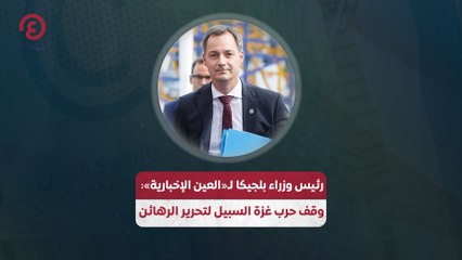 رئيس وزراء بلجيكا لـ«العين الإخبارية»: وقف حرب غزة السبيل لتحرير الرهائن